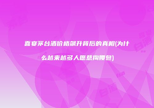喜宴茅台酒价格飙升背后的真相(为什么越来越多人愿意掏腰包)
