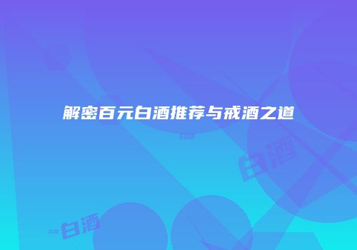 解密百元白酒推荐与戒酒之道