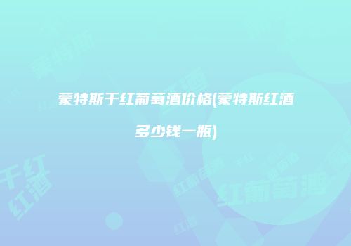 蒙特斯干红葡萄酒价格(蒙特斯红酒多少钱一瓶)