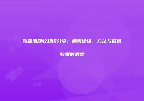 收藏酒回收知识分享：销售途径、方法与值得收藏的酒类