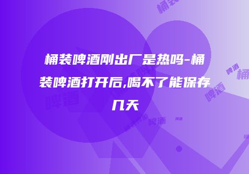 桶装啤酒刚出厂是热吗-桶装啤酒打开后,喝不了能保存几天