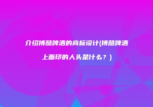 介绍博酷啤酒的商标设计(博酷啤酒上面印的人头是什么？)