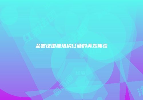 品尝法国维珞纳红酒的美妙体验