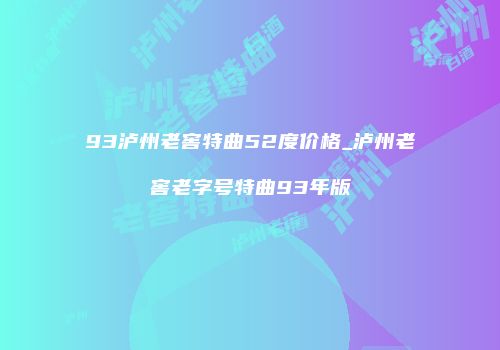 93泸州老窖特曲52度价格_泸州老窖老字号特曲93年版