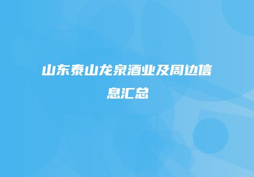 山东泰山龙泉酒业及周边信息汇总