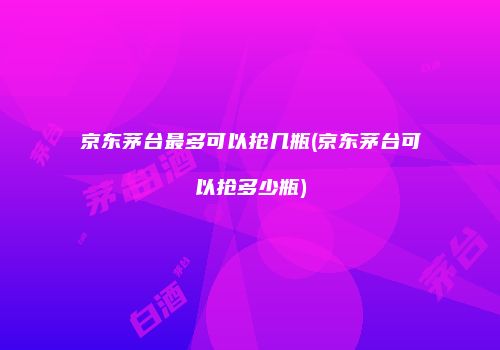 京东茅台最多可以抢几瓶(京东茅台可以抢多少瓶)