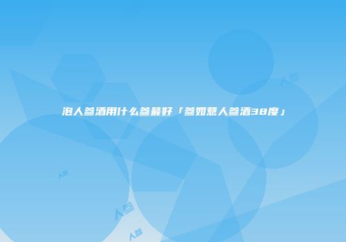 泡人参酒用什么参最好「参如意人参酒38度」