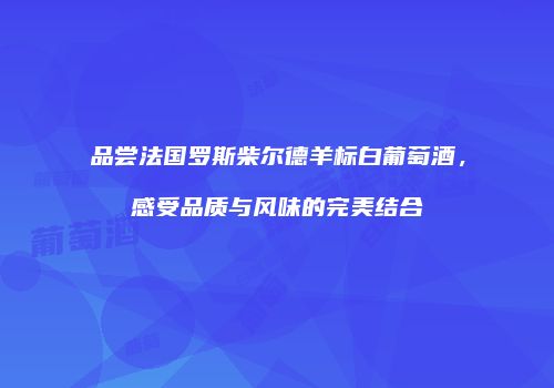 品尝法国罗斯柴尔德羊标白葡萄酒，感受品质与风味的完美结合