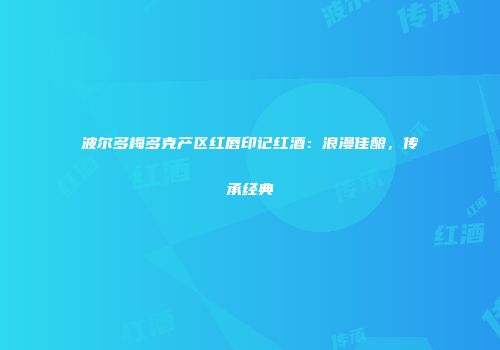 波尔多梅多克产区红唇印记红酒：浪漫佳酿，传承经典