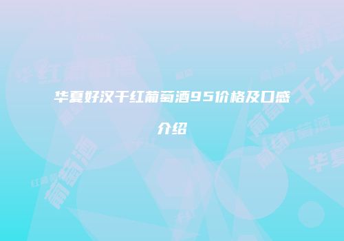 华夏好汉干红葡萄酒95价格及口感介绍