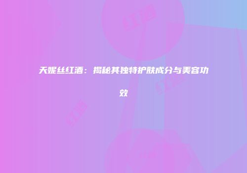天妮丝红酒：揭秘其独特护肤成分与美容功效
