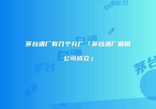茅台酒厂有几个分厂「茅台酒厂营销公司成立」