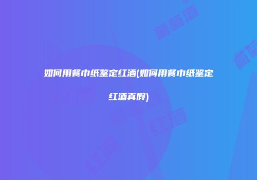 如何用餐巾纸鉴定红酒(如何用餐巾纸鉴定红酒真假)