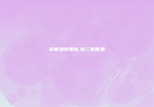 瓷瓶酒有哪些,新三星瓶酒