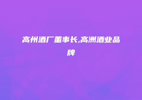 高州酒厂董事长,高洲酒业品牌