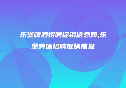 乐堡啤酒招聘促销信息网,乐堡啤酒招聘促销信息