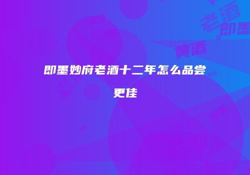 即墨妙府老酒十二年怎么品尝更佳