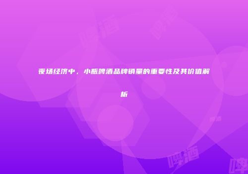 夜场经济中，小瓶啤酒品牌销量的重要性及其价值解析