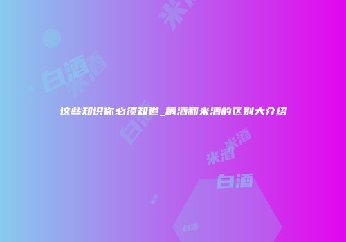 这些知识你必须知道_稠酒和米酒的区别大介绍