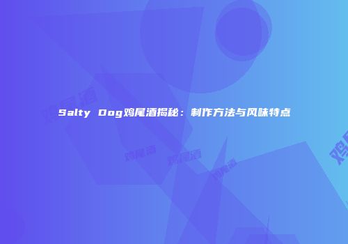 Salty Dog鸡尾酒揭秘：制作方法与风味特点