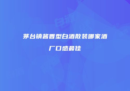 茅台镇酱香型白酒散装哪家酒厂口感最佳