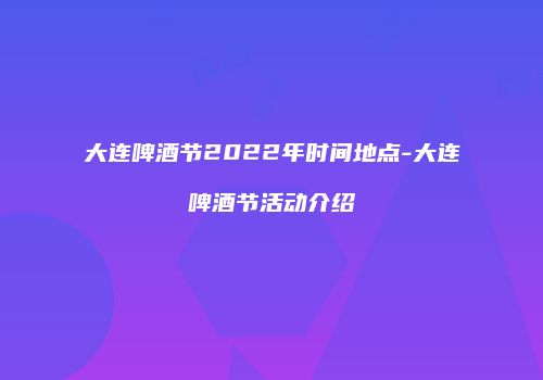 大连啤酒节2022年时间地点-大连啤酒节活动介绍