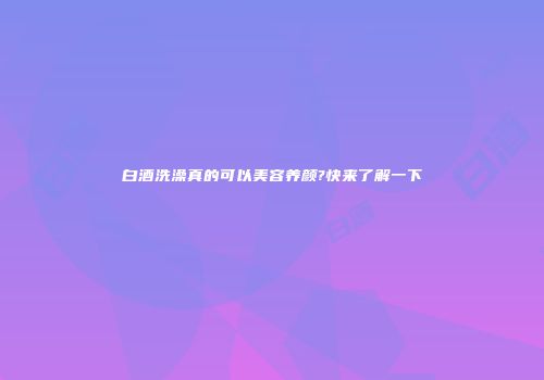 白酒洗澡真的可以美容养颜?快来了解一下