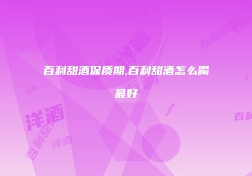 百利甜酒保质期,百利甜酒怎么喝最好