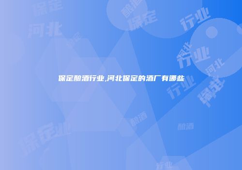 保定酿酒行业,河北保定的酒厂有哪些
