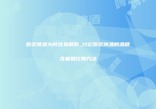 原浆啤酒为何容易喝醉_讨论原浆啤酒的酒精含量和饮用方法