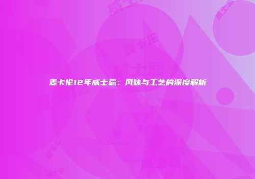 麦卡伦12年威士忌：风味与工艺的深度解析