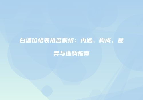 白酒价格表排名解析：内涵、构成、差异与选购指南