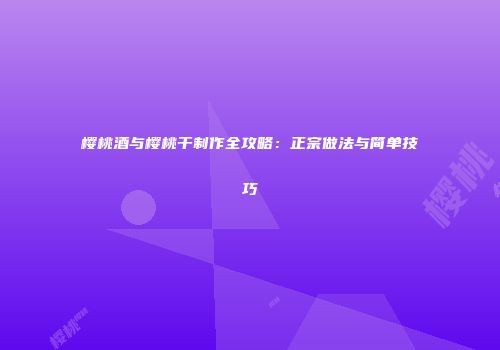 樱桃酒与樱桃干制作全攻略：正宗做法与简单技巧