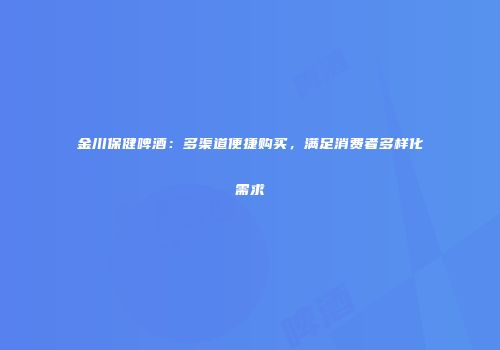 金川保健啤酒：多渠道便捷购买，满足消费者多样化需求