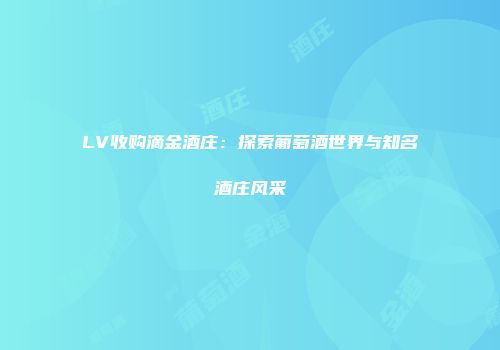 LV收购滴金酒庄：探索葡萄酒世界与知名酒庄风采