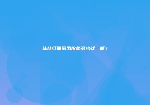 味佳红葡萄酒价格多少钱一瓶？