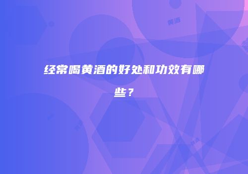 经常喝黄酒的好处和功效有哪些？