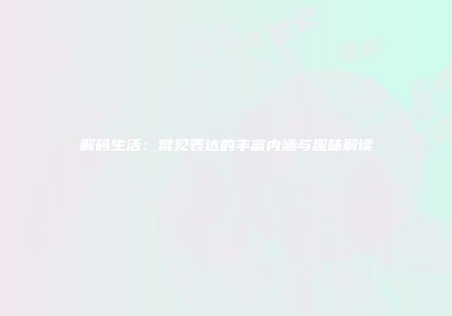 解码生活：常见表达的丰富内涵与趣味解读