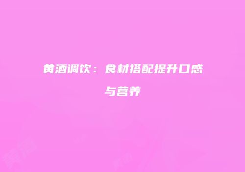 黄酒调饮：食材搭配提升口感与营养