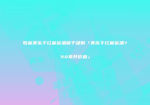 收藏美乐干红葡萄酒属于级别「美乐干红葡萄酒750毫升价格」
