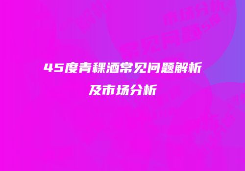 45度青稞酒常见问题解析及市场分析