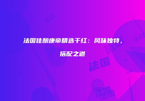 法国佳酿康帝精选干红：风味独特，搭配之道