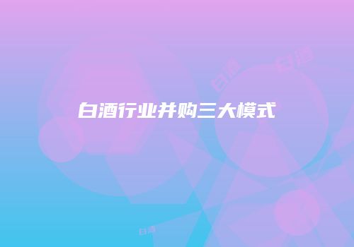 白酒行业并购三大模式