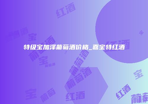 特级宝加泽葡萄酒价格_嘉宝特红酒