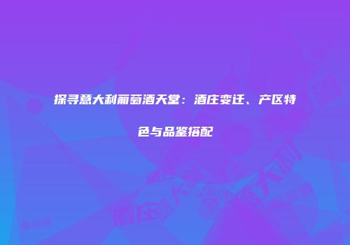 探寻意大利葡萄酒天堂：酒庄变迁、产区特色与品鉴搭配