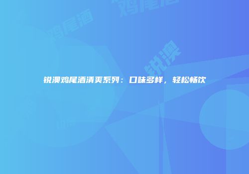 锐澳鸡尾酒清爽系列：口味多样，轻松畅饮
