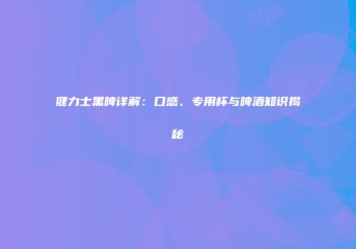 健力士黑啤详解：口感、专用杯与啤酒知识揭秘