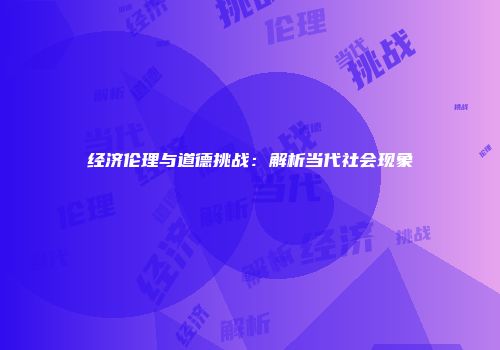 经济伦理与道德挑战：解析当代社会现象