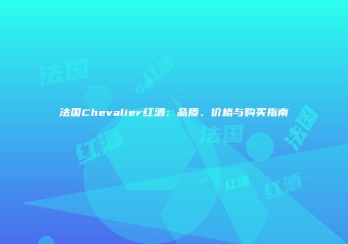 法国Chevalier红酒：品质、价格与购买指南
