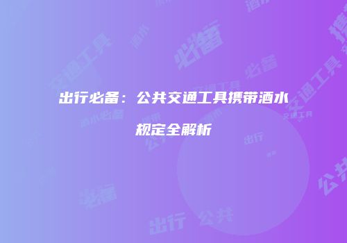 出行必备：公共交通工具携带酒水规定全解析